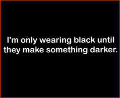 I'm Only Wearing Black Until They Make Something Darker